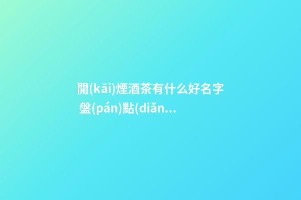 開(kāi)煙酒茶有什么好名字 盤(pán)點(diǎn)洋氣好聽(tīng)商標(biāo)名稱(chēng),起名之家